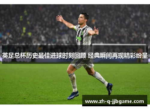 英足总杯历史最佳进球时刻回顾 经典瞬间再现精彩纷呈