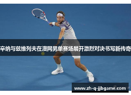 辛纳与兹维列夫在澳网男单赛场展开激烈对决书写新传奇