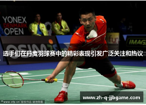 选手们在丹麦羽球赛中的精彩表现引发广泛关注和热议 选手们在丹麦羽球赛中的精彩表现引发广泛关注和热议