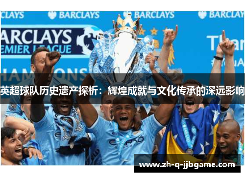 英超球队历史遗产探析:辉煌成就与文化传承的深远影响 英超球队历史遗产探析:辉煌成就与文化传承的深远影响