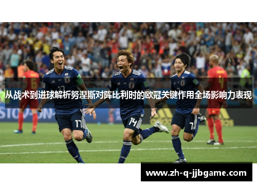 从战术到进球解析努涅斯对阵比利时的欧冠关键作用全场影响力表现