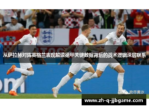 从萨拉赫对阵英格兰表现解读德甲关键数据背后的战术逻辑深层联系 从萨拉赫对阵英格兰表现解读德甲关键数据背后的战术逻辑深层联系