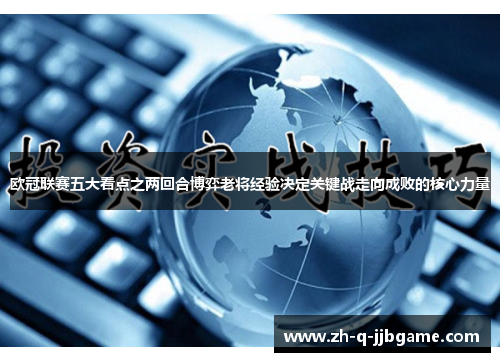 欧冠联赛五大看点之两回合博弈老将经验决定关键战走向成败的核心力量