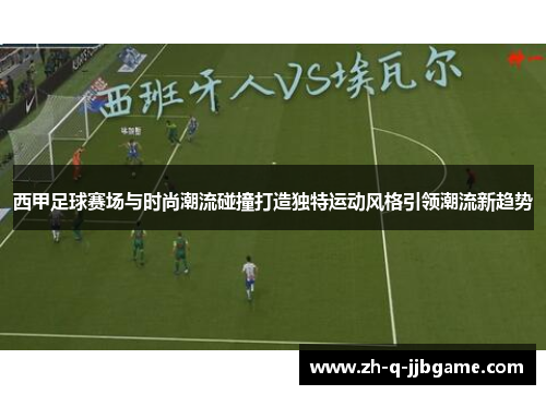 西甲足球赛场与时尚潮流碰撞打造独特运动风格引领潮流新趋势 西甲足球赛场与时尚潮流碰撞打造独特运动风格引领潮流新趋势