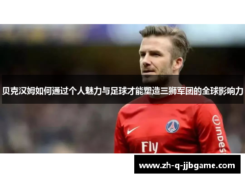 贝克汉姆如何通过个人魅力与足球才能塑造三狮军团的全球影响力