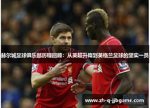 赫尔城足球俱乐部历程回顾:从英超升降到英格兰足球的坚实一员 赫尔城足球俱乐部历程回顾:从英超升降到英格兰足球的坚实一员