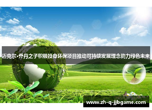 迈克尔·乔丹之子积极投身环保项目推动可持续发展理念助力绿色未来 迈克尔·乔丹之子积极投身环保项目推动可持续发展理念助力绿色未来