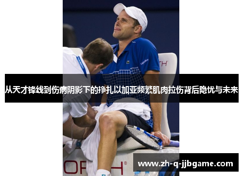 从天才锋线到伤病阴影下的挣扎以加亚频繁肌肉拉伤背后隐忧与未来 从天才锋线到伤病阴影下的挣扎以加亚频繁肌肉拉伤背后隐忧与未来