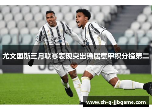 尤文图斯三月联赛表现突出稳居意甲积分榜第二