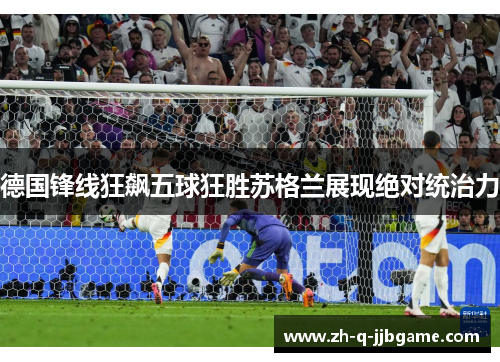 德国锋线狂飙五球狂胜苏格兰展现绝对统治力 德国锋线狂飙五球狂胜苏格兰展现绝对统治力