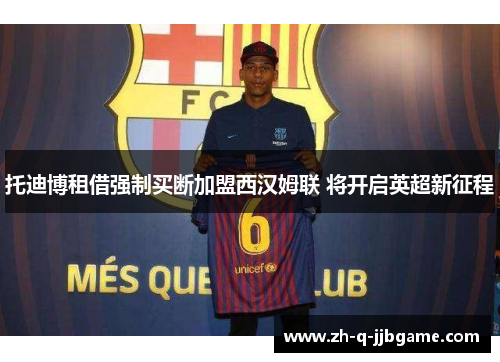 托迪博租借强制买断加盟西汉姆联 将开启英超新征程 托迪博租借强制买断加盟西汉姆联 将开启英超新征程