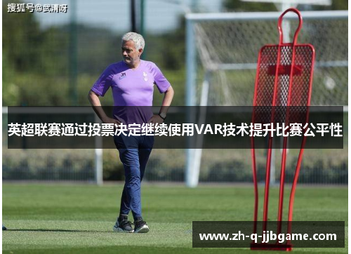 英超联赛通过投票决定继续使用VAR技术提升比赛公平性