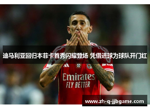 迪马利亚回归本菲卡首秀闪耀登场 凭借进球为球队开门红 迪马利亚回归本菲卡首秀闪耀登场 凭借进球为球队开门红