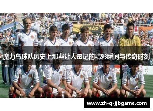 魔力鸟球队历史上那些让人铭记的精彩瞬间与传奇时刻