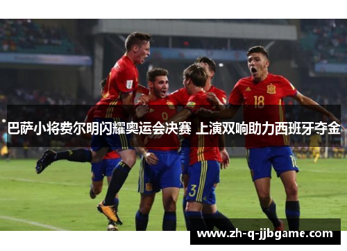 巴萨小将费尔明闪耀奥运会决赛 上演双响助力西班牙夺金 巴萨小将费尔明闪耀奥运会决赛 上演双响助力西班牙夺金