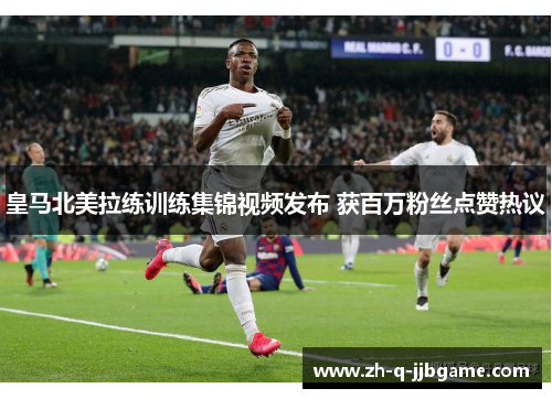 皇马北美拉练训练集锦视频发布 获百万粉丝点赞热议 皇马北美拉练训练集锦视频发布 获百万粉丝点赞热议