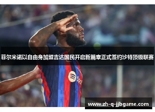 菲尔米诺以自由身加盟吉达国民开启新篇章正式签约沙特顶级联赛