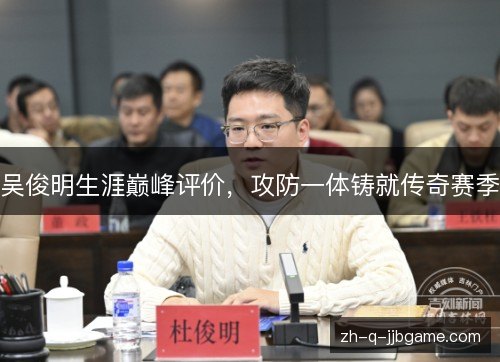 吴俊明生涯巅峰评价,攻防一体铸就传奇赛季 吴俊明生涯巅峰评价,攻防一体铸就传奇赛季