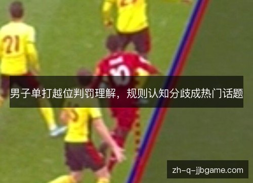 男子单打越位判罚理解,规则认知分歧成热门话题 男子单打越位判罚理解,规则认知分歧成热门话题