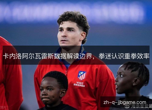 卡内洛阿尔瓦雷斯数据解读边界,拳迷认识重拳效率 卡内洛阿尔瓦雷斯数据解读边界,拳迷认识重拳效率