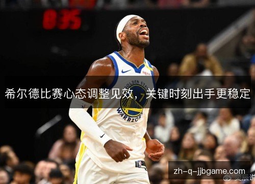 希尔德比赛心态调整见效,关键时刻出手更稳定 希尔德比赛心态调整见效,关键时刻出手更稳定