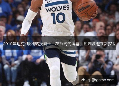 2019年迈克·康利转投爵士：灰熊时代落幕，盐湖城迎来新控卫